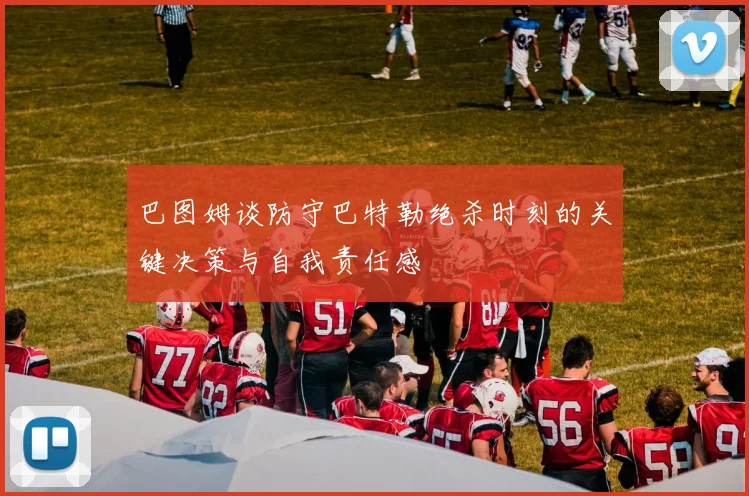 巴图姆谈防守巴特勒绝杀时刻的关键决策与自我责任感
