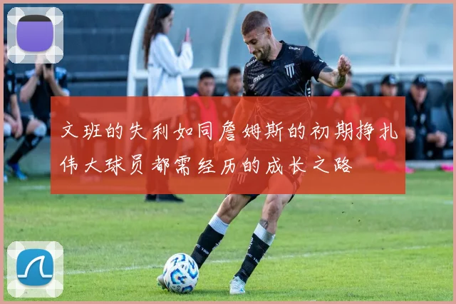 文班的失利如同詹姆斯的初期挣扎伟大球员都需经历的成长之路