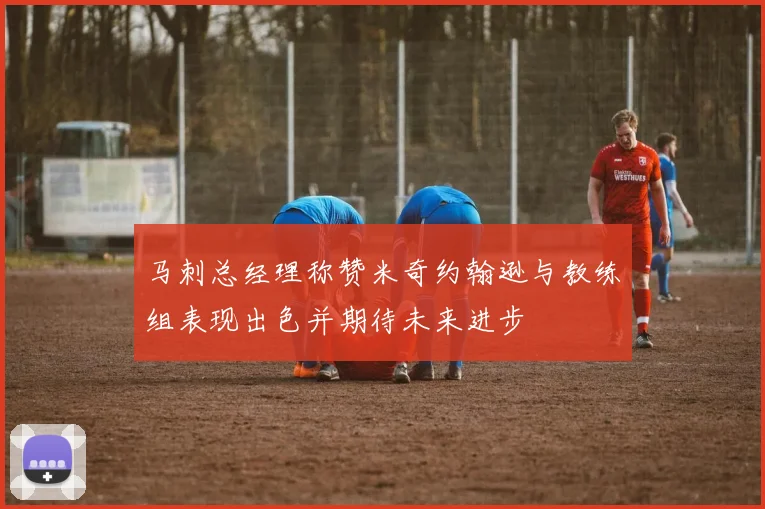 马刺总经理称赞米奇约翰逊与教练组表现出色并期待未来进步