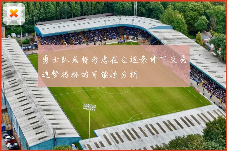 勇士队或将考虑在合适条件下交易追梦格林的可能性分析