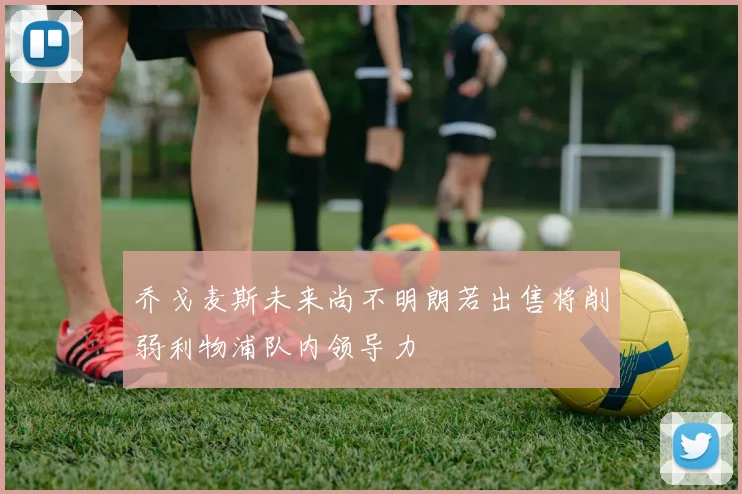 乔戈麦斯未来尚不明朗若出售将削弱利物浦队内领导力