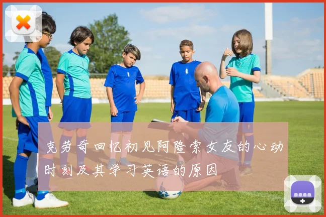 克劳奇回忆初见阿隆索女友的心动时刻及其学习英语的原因