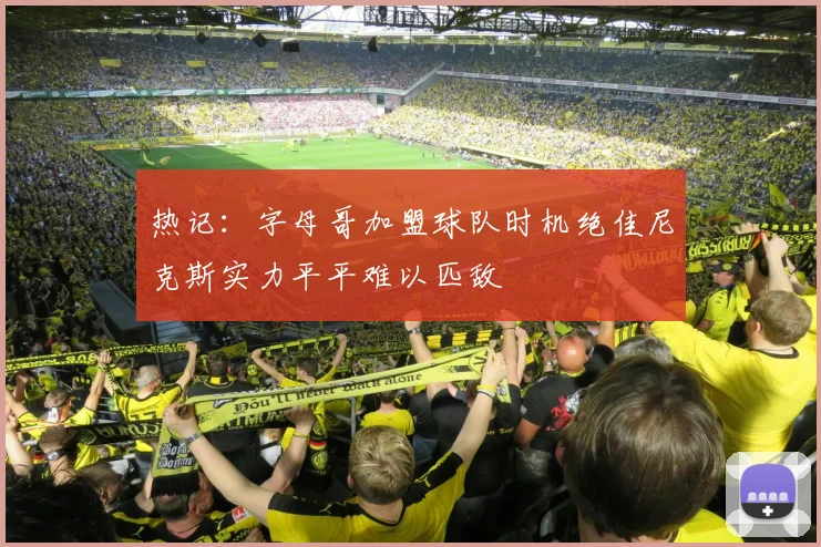 热记：字母哥加盟球队时机绝佳尼克斯实力平平难以匹敌