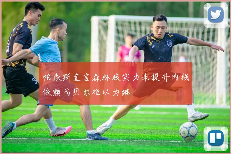帕森斯直言森林狼实力未提升内线依赖戈贝尔难以为继