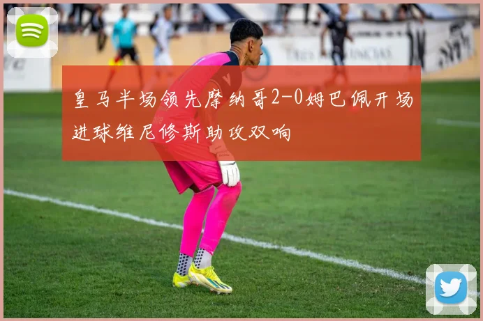 皇马半场领先摩纳哥2-0姆巴佩开场进球维尼修斯助攻双响