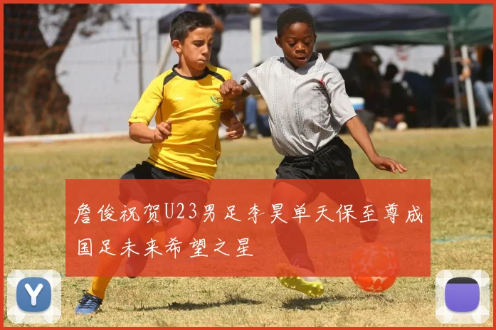 詹俊祝贺U23男足李昊单天保至尊成国足未来希望之星