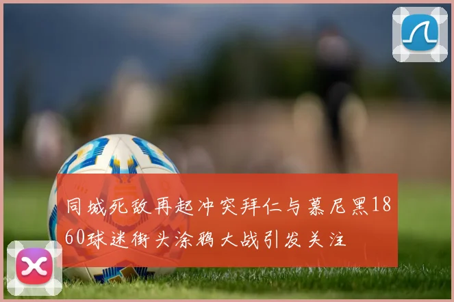 同城死敌再起冲突拜仁与慕尼黑1860球迷街头涂鸦大战引发关注