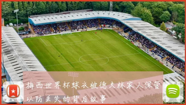 梅西世界杯球衣被德夫林家人保管以防丢失的背后故事