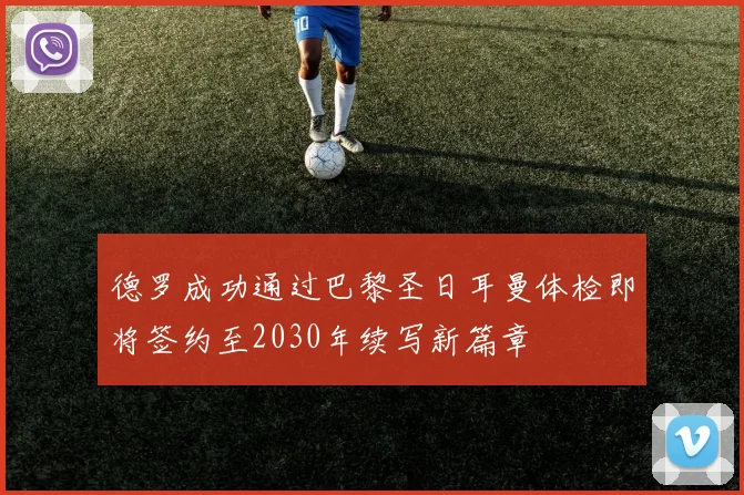 德罗成功通过巴黎圣日耳曼体检即将签约至2030年续写新篇章