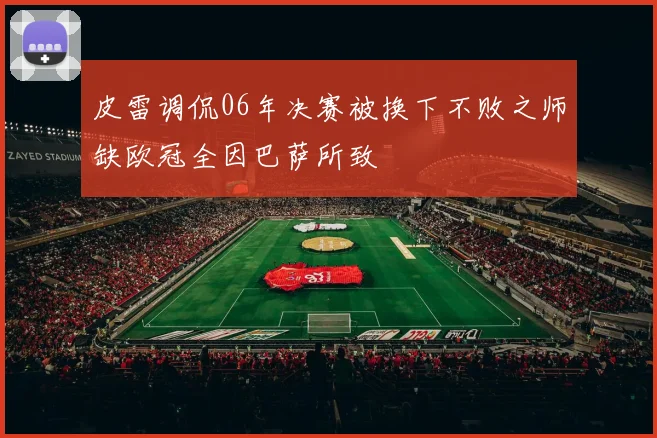 皮雷调侃06年决赛被换下不败之师缺欧冠全因巴萨所致