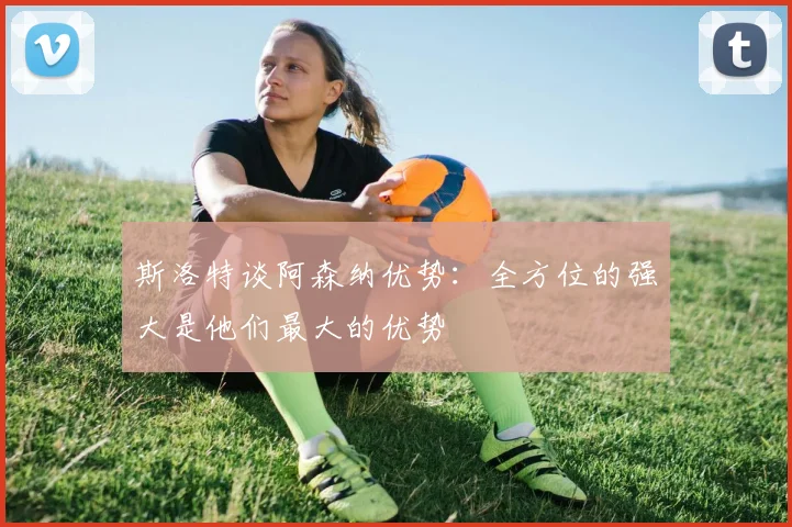 斯洛特谈阿森纳优势：全方位的强大是他们最大的优势