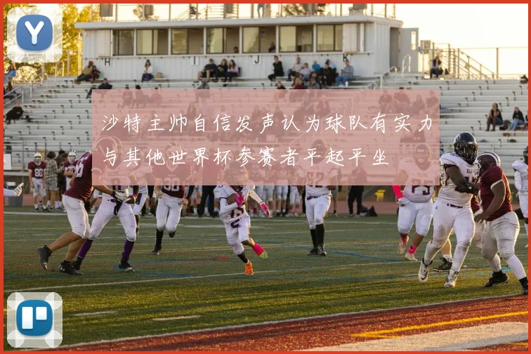 沙特主帅自信发声认为球队有实力与其他世界杯参赛者平起平坐