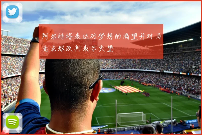 阿尔特塔表达对梦想的渴望并对马竞点球改判表示失望