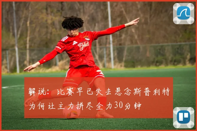 解说：比赛早已失去悬念斯普利特为何让主力拼尽全力30分钟