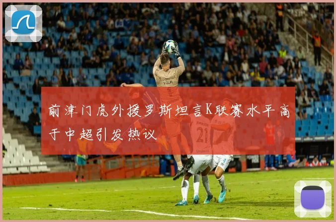 前津门虎外援罗斯坦言K联赛水平高于中超引发热议