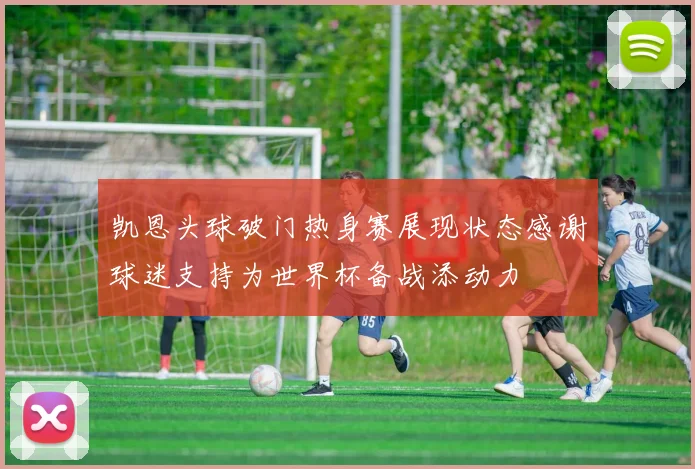 凯恩头球破门热身赛展现状态感谢球迷支持为世界杯备战添动力