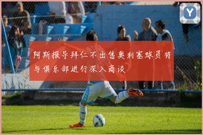 阿斯报导拜仁不出售奥利塞球员将与俱乐部进行深入商谈