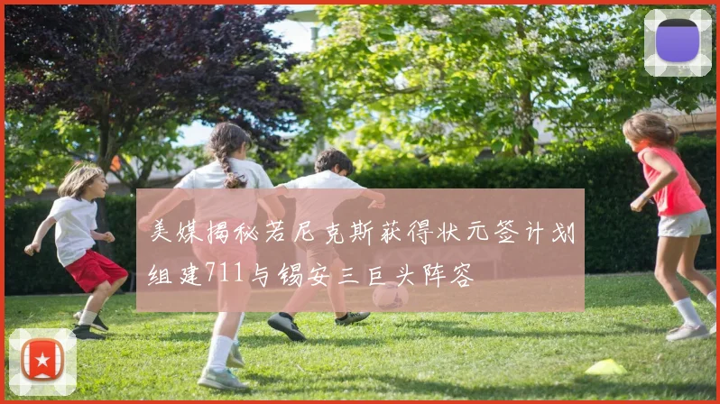 美媒揭秘若尼克斯获得状元签计划组建711与锡安三巨头阵容