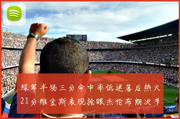 绿军半场三分命中率低迷落后热火21分维金斯表现抢眼杰伦布朗次节独得15分