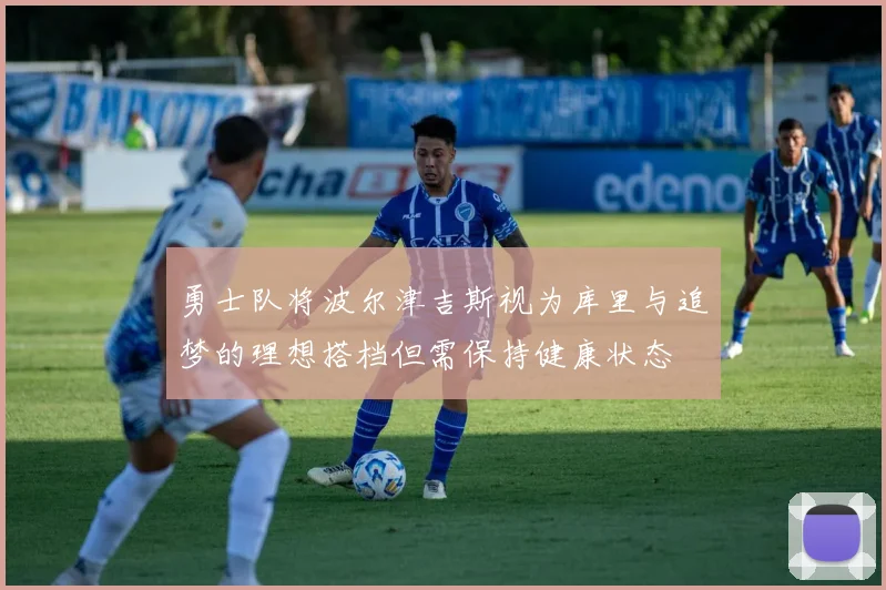 勇士队将波尔津吉斯视为库里与追梦的理想搭档但需保持健康状态