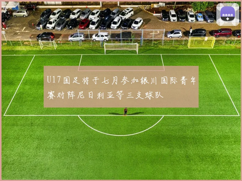 U17国足将于七月参加银川国际青年赛对阵尼日利亚等三支球队