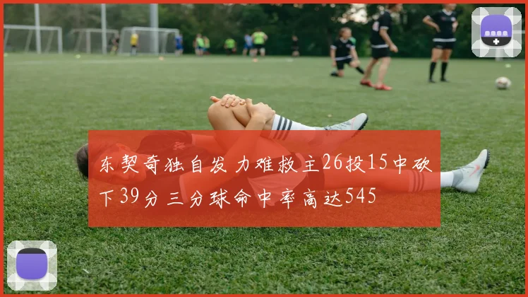 东契奇独自发力难救主26投15中砍下39分三分球命中率高达545