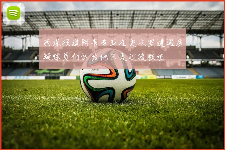 西媒报道阿韦洛亚在更衣室遭遇质疑球员们认为他只是过渡教练