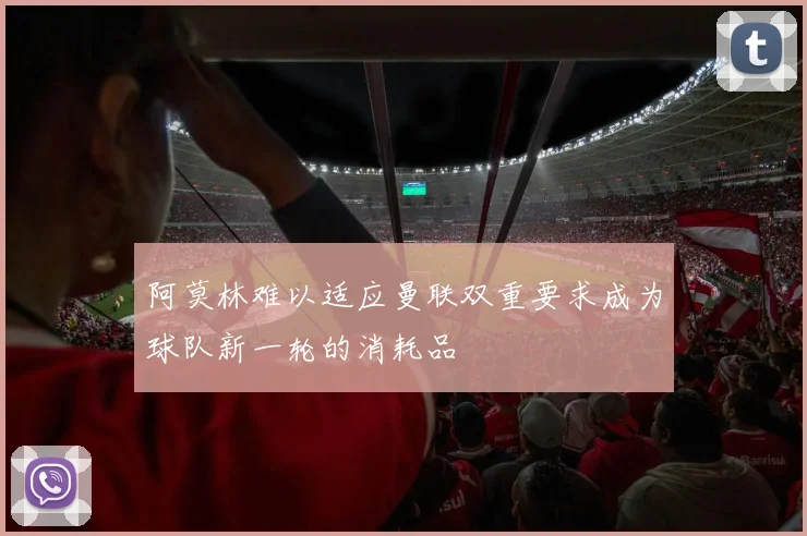 阿莫林难以适应曼联双重要求成为球队新一轮的消耗品