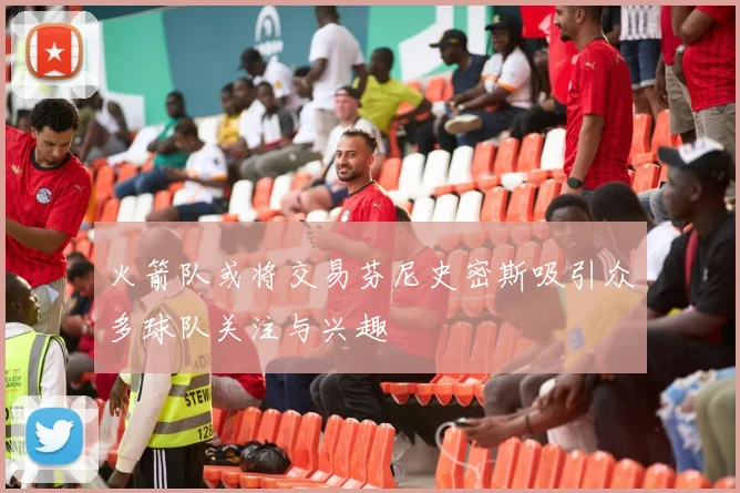 火箭队或将交易芬尼史密斯吸引众多球队关注与兴趣