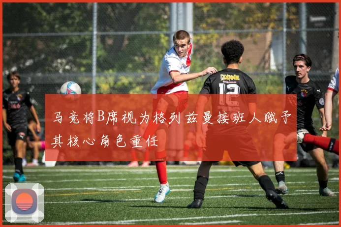 马竞将B席视为格列兹曼接班人赋予其核心角色重任