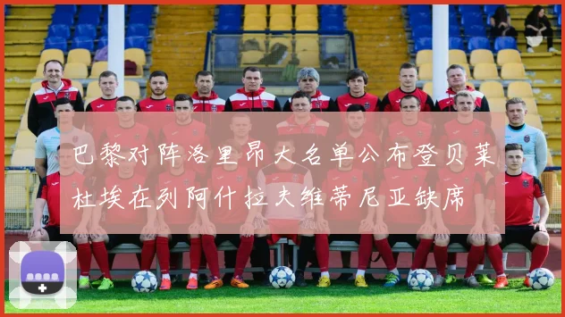 巴黎对阵洛里昂大名单公布登贝莱杜埃在列阿什拉夫维蒂尼亚缺席