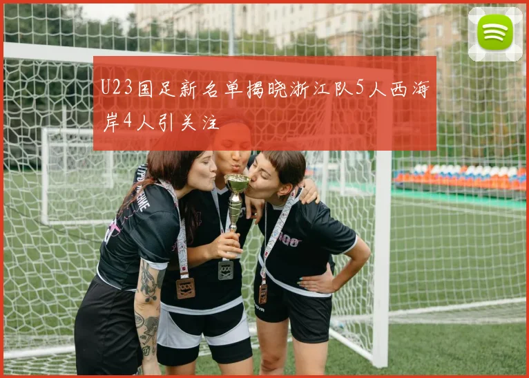 U23国足新名单揭晓浙江队5人西海岸4人引关注