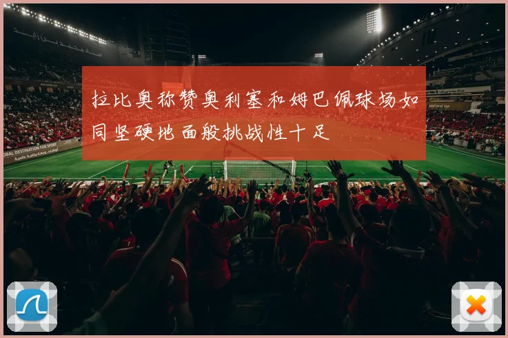 拉比奥称赞奥利塞和姆巴佩球场如同坚硬地面般挑战性十足