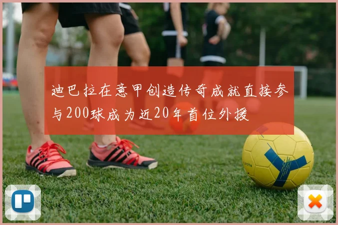 迪巴拉在意甲创造传奇成就直接参与200球成为近20年首位外援