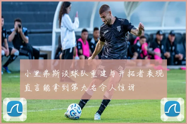小里弗斯谈球队重建与开拓者表现直言能拿到第九名令人惊讶