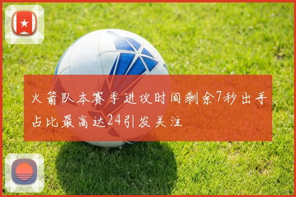 火箭队本赛季进攻时间剩余7秒出手占比最高达24引发关注