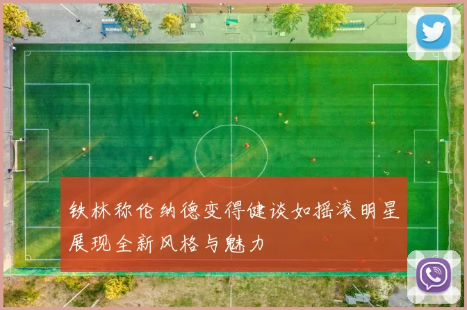 铁林称伦纳德变得健谈如摇滚明星展现全新风格与魅力